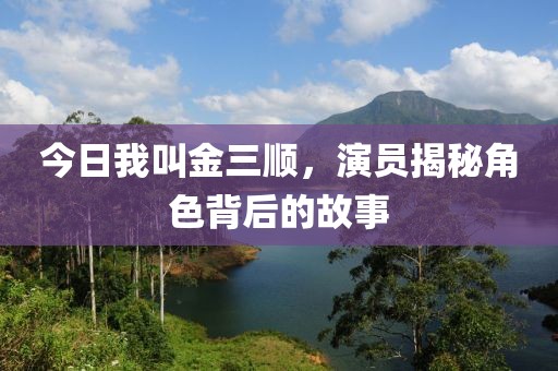 今日我叫金三順，演員揭秘角色背后的故事
