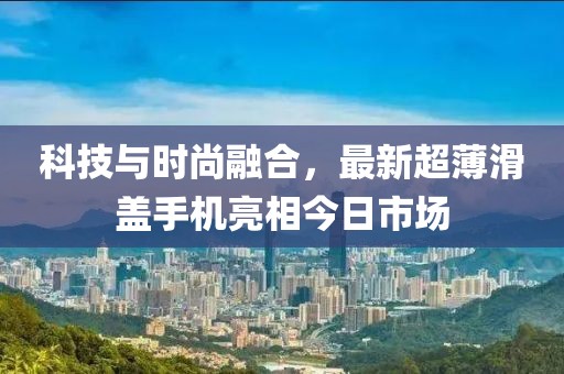 科技與時尚融合，最新超薄滑蓋手機亮相今日市場