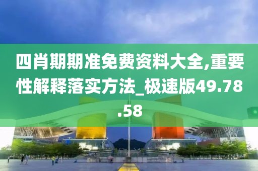 四肖期期準免費資料大全,重要性解釋落實方法_極速版49.78.58