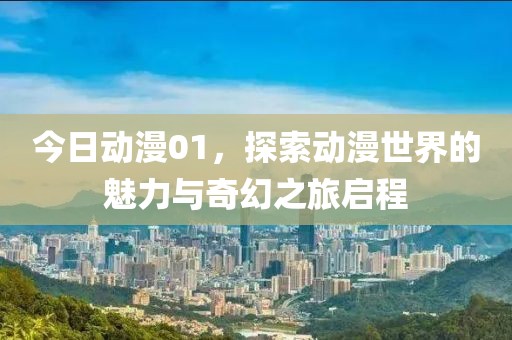 今日動(dòng)漫01，探索動(dòng)漫世界的魅力與奇幻之旅啟程