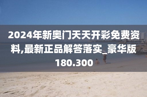 2024年新奧門(mén)天天開(kāi)彩免費(fèi)資料,最新正品解答落實(shí)_豪華版180.300