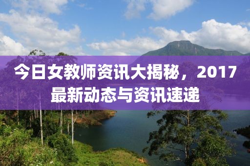 今日女教師資訊大揭秘，2017最新動態(tài)與資訊速遞