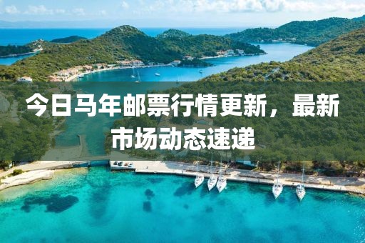 今日馬年郵票行情更新，最新市場(chǎng)動(dòng)態(tài)速遞