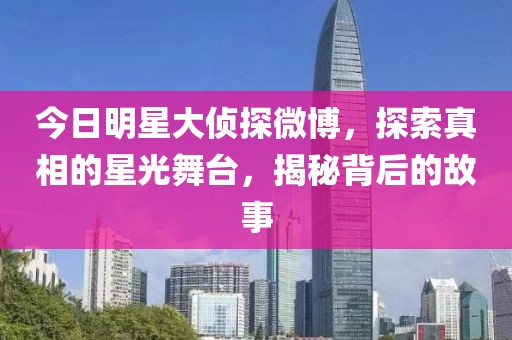 今日明星大偵探微博，探索真相的星光舞臺(tái)，揭秘背后的故事
