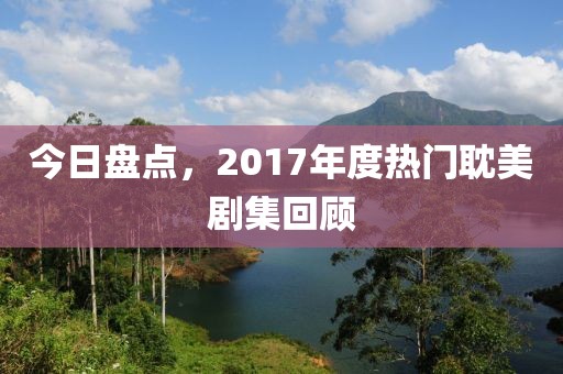 今日盤點，2017年度熱門耽美劇集回顧
