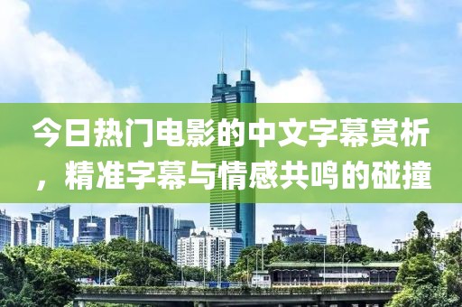 今日熱門電影的中文字幕賞析，精準(zhǔn)字幕與情感共鳴的碰撞
