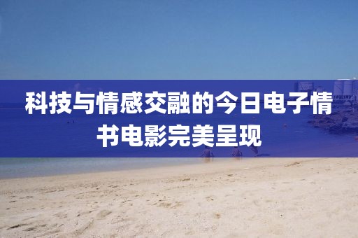 科技與情感交融的今日電子情書電影完美呈現(xiàn)