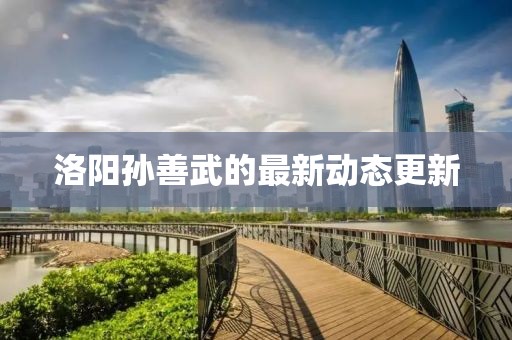 洛陽孫善武的最新動(dòng)態(tài)更新