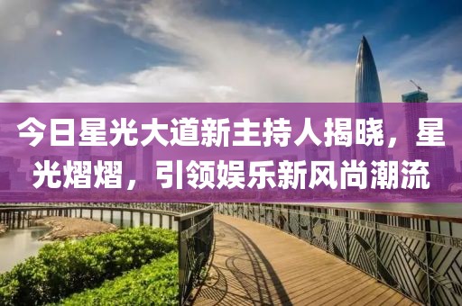今日星光大道新主持人揭曉，星光熠熠，引領(lǐng)娛樂(lè)新風(fēng)尚潮流