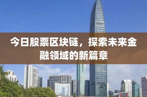 今日股票區(qū)塊鏈，探索未來金融領(lǐng)域的新篇章