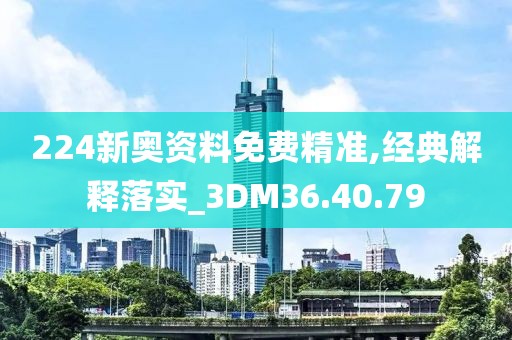 224新奧資料免費精準,經(jīng)典解釋落實_3DM36.40.79