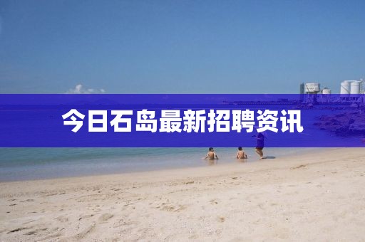 今日石島最新招聘資訊