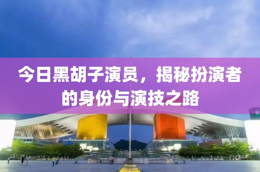 今日黑胡子演員，揭秘扮演者的身份與演技之路