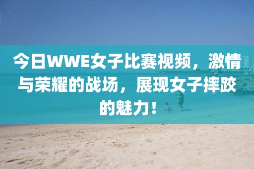 今日WWE女子比賽視頻，激情與榮耀的戰(zhàn)場(chǎng)，展現(xiàn)女子摔跤的魅力！