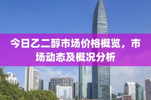 今日乙二醇市場(chǎng)價(jià)格概覽，市場(chǎng)動(dòng)態(tài)及概況分析