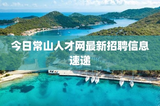今日常山人才網(wǎng)最新招聘信息速遞
