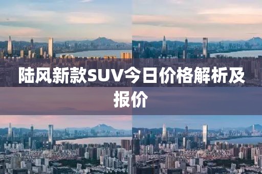 陸風(fēng)新款SUV今日價(jià)格解析及報(bào)價(jià)
