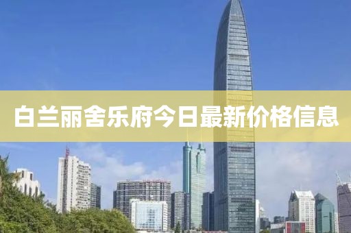 白蘭麗舍樂(lè)府今日最新價(jià)格信息