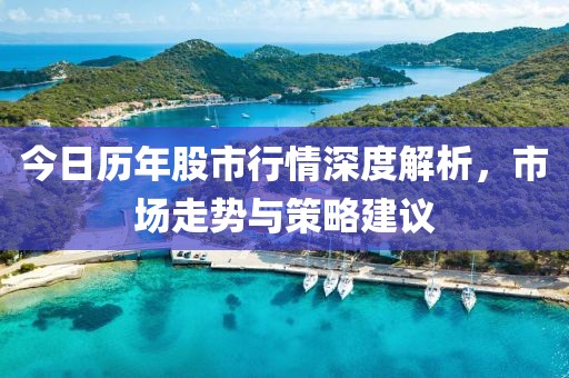 今日歷年股市行情深度解析，市場(chǎng)走勢(shì)與策略建議