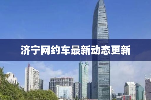 濟(jì)寧網(wǎng)約車(chē)最新動(dòng)態(tài)更新
