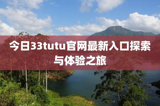 今日33tutu官網(wǎng)最新入口探索與體驗(yàn)之旅