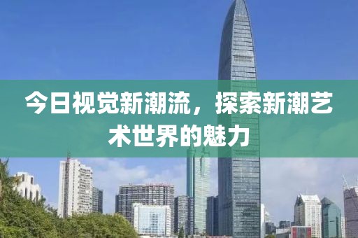 今日視覺新潮流，探索新潮藝術(shù)世界的魅力