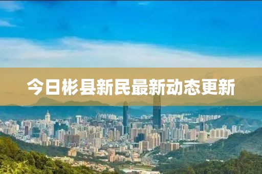 今日彬縣新民最新動態(tài)更新