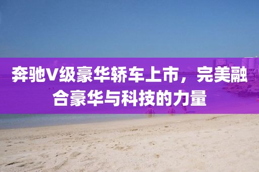 奔馳V級豪華轎車上市，完美融合豪華與科技的力量