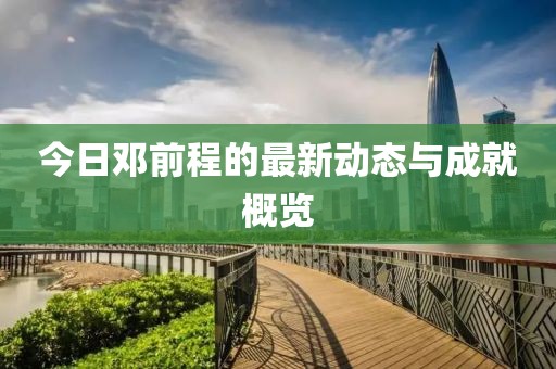 今日鄧前程的最新動態(tài)與成就概覽