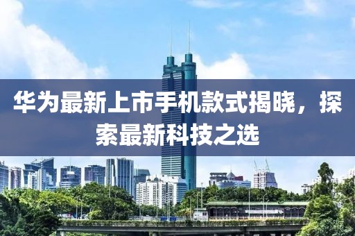 華為最新上市手機(jī)款式揭曉，探索最新科技之選