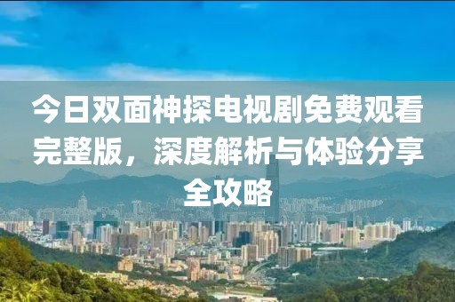 今日雙面神探電視劇免費(fèi)觀看完整版，深度解析與體驗(yàn)分享全攻略