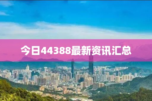 今日44388最新資訊匯總
