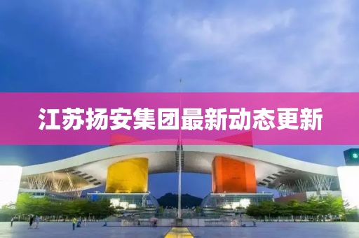 江蘇揚(yáng)安集團(tuán)最新動(dòng)態(tài)更新