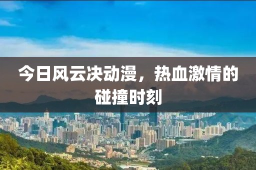 今日風(fēng)云決動(dòng)漫，熱血激情的碰撞時(shí)刻