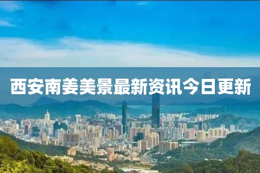 西安南姜美景最新資訊今日更新