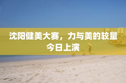 沈陽健美大賽，力與美的較量今日上演