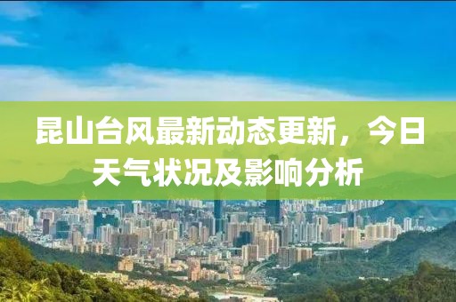 昆山臺(tái)風(fēng)最新動(dòng)態(tài)更新，今日天氣狀況及影響分析