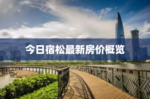 今日宿松最新房?jī)r(jià)概覽