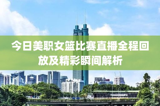 今日美職女籃比賽直播全程回放及精彩瞬間解析
