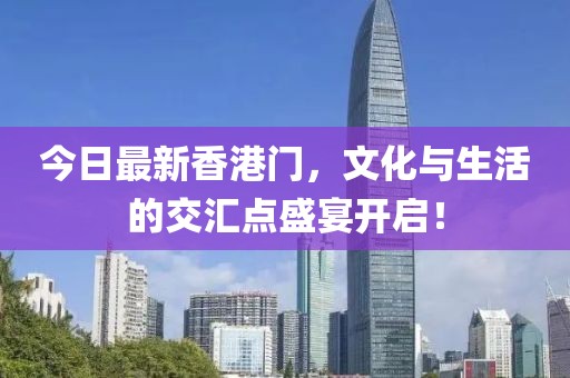今日最新香港門，文化與生活的交匯點(diǎn)盛宴開(kāi)啟！