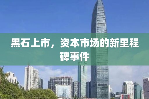 黑石上市，資本市場(chǎng)的新里程碑事件