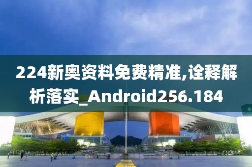 224新奧資料免費(fèi)精準(zhǔn),詮釋解析落實(shí)_Android256.184