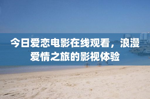 今日愛戀電影在線觀看，浪漫愛情之旅的影視體驗(yàn)
