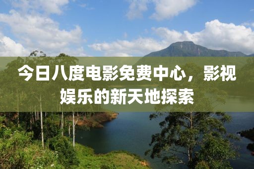 今日八度電影免費(fèi)中心，影視娛樂的新天地探索