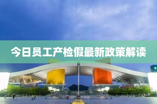 今日員工產(chǎn)檢假最新政策解讀