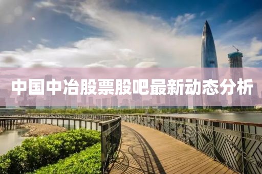 中國(guó)中冶股票股吧最新動(dòng)態(tài)分析