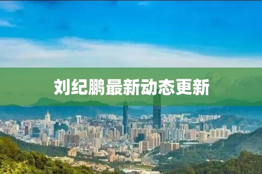 劉紀(jì)鵬最新動(dòng)態(tài)更新