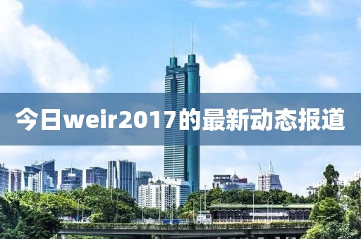 今日weir2017的最新動態(tài)報道