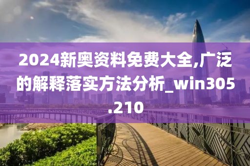 2024新奧資料免費(fèi)大全,廣泛的解釋落實(shí)方法分析_win305.210