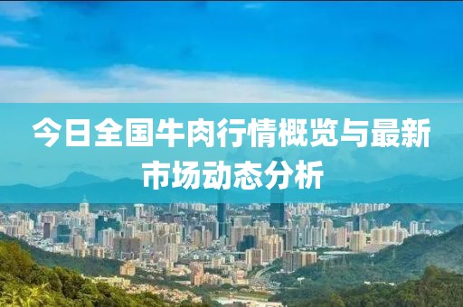 今日全國(guó)牛肉行情概覽與最新市場(chǎng)動(dòng)態(tài)分析